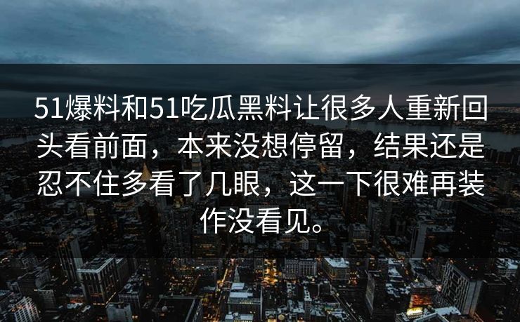51爆料和51吃瓜黑料让很多人重新回头看前面，本来没想停留，结果还是忍不住多看了几眼，这一下很难再装作没看见。