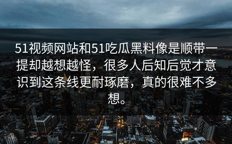 51视频网站和51吃瓜黑料像是顺带一提却越想越怪，很多人后知后觉才意识到这条线更耐琢磨，真的很难不多想。