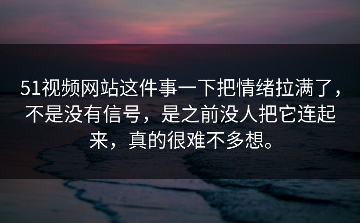 51视频网站这件事一下把情绪拉满了，不是没有信号，是之前没人把它连起来，真的很难不多想。