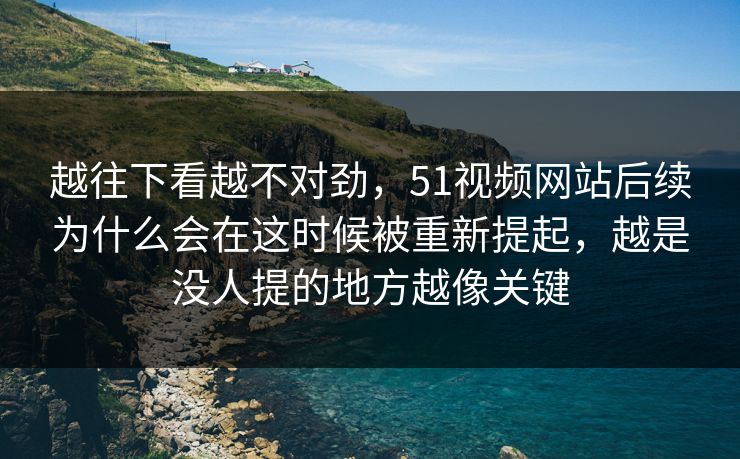 越往下看越不对劲，51视频网站后续为什么会在这时候被重新提起，越是没人提的地方越像关键