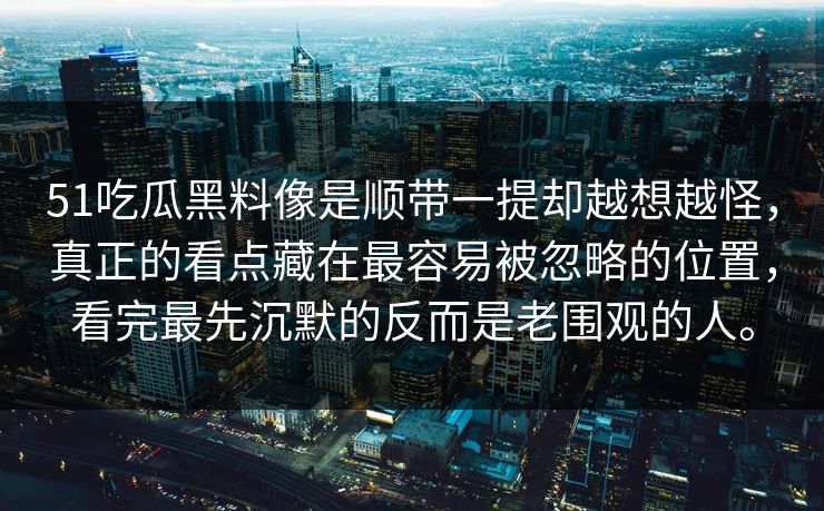 51吃瓜黑料像是顺带一提却越想越怪，真正的看点藏在最容易被忽略的位置，看完最先沉默的反而是老围观的人。