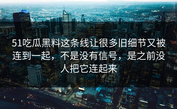51吃瓜黑料这条线让很多旧细节又被连到一起，不是没有信号，是之前没人把它连起来