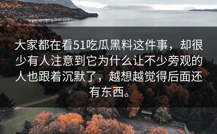 大家都在看51吃瓜黑料这件事，却很少有人注意到它为什么让不少旁观的人也跟着沉默了，越想越觉得后面还有东西。