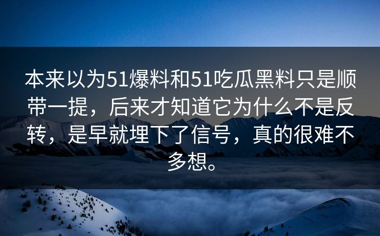 本来以为51爆料和51吃瓜黑料只是顺带一提，后来才知道它为什么不是反转，是早就埋下了信号，真的很难不多想。