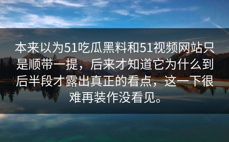 本来以为51吃瓜黑料和51视频网站只是顺带一提，后来才知道它为什么到后半段才露出真正的看点，这一下很难再装作没看见。