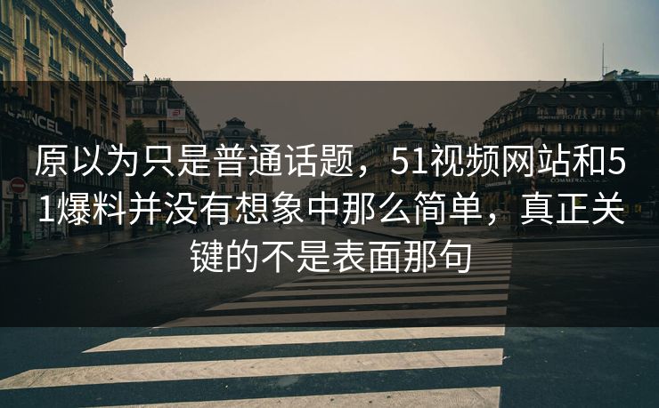 原以为只是普通话题，51视频网站和51爆料并没有想象中那么简单，真正关键的不是表面那句